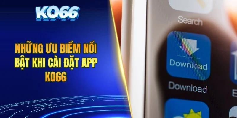 Những ưu điểm nổi bật khi cài đặt app KO66