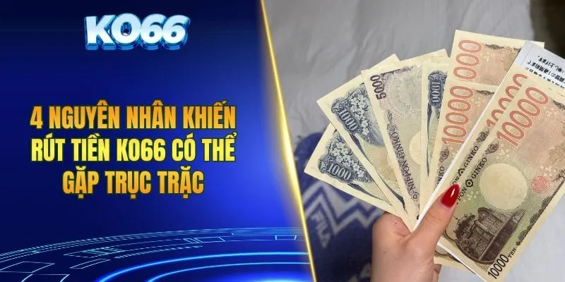 4 nguyên nhân khiến rút tiền KO66 có thể gặp trục trặc