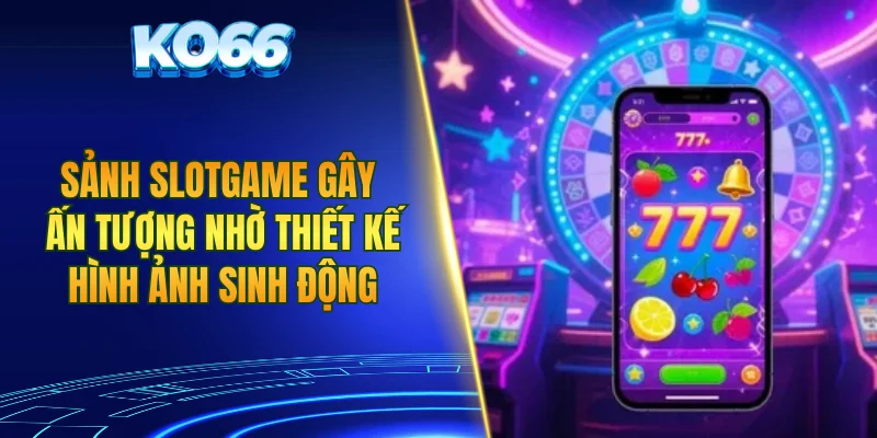 Sảnh slotgame gây ấn tượng nhờ thiết kế hình ảnh sinh động